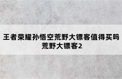 王者荣耀孙悟空荒野大镖客值得买吗 荒野大镖客2